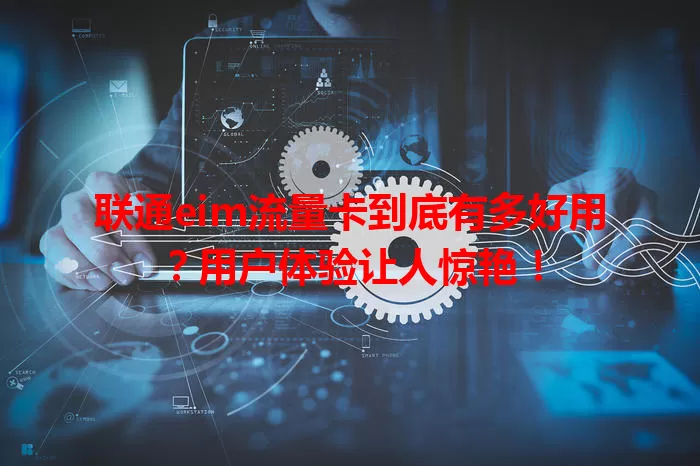 联通eim流量卡到底有多好用？用户体验让人惊艳！