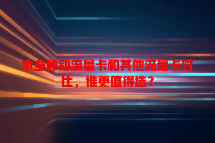 木垒移动流量卡和其他流量卡对比，谁更值得选？