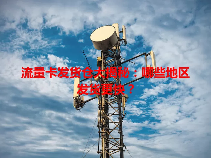 流量卡发货仓大揭秘：哪些地区发货更快？