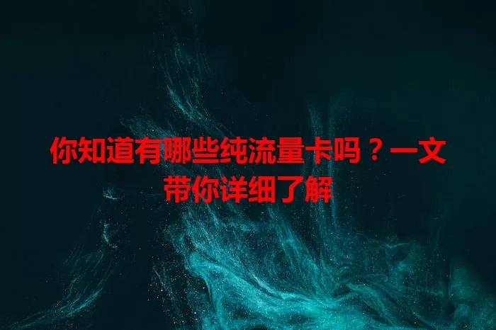 你知道有哪些纯流量卡吗？一文带你详细了解