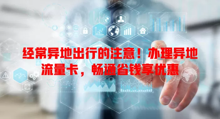 经常异地出行的注意！办理异地流量卡，畅通省钱享优惠