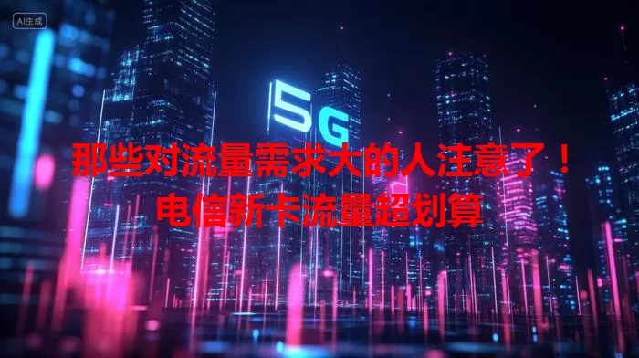 那些对流量需求大的人注意了！电信新卡流量超划算