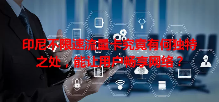 印尼不限速流量卡究竟有何独特之处，能让用户畅享网络？