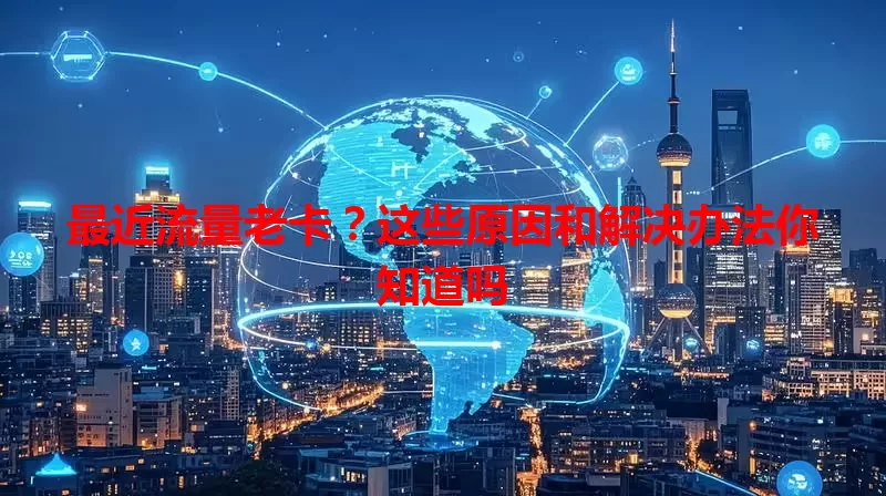 最近流量老卡？这些原因和解决办法你知道吗