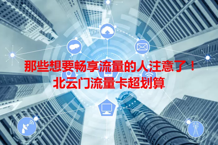 那些想要畅享流量的人注意了！北云门流量卡超划算