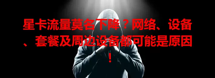 星卡流量莫名下降？网络、设备、套餐及周边设备都可能是原因！