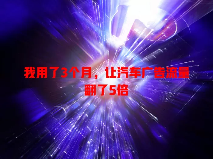 我用了3个月，让汽车广告流量翻了5倍