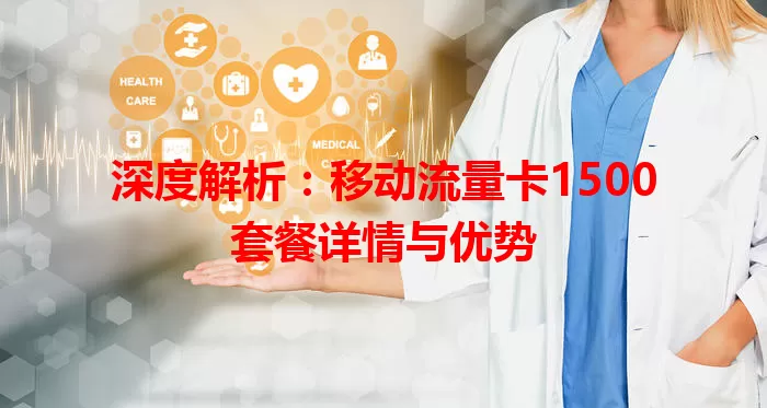 深度解析：移动流量卡1500套餐详情与优势