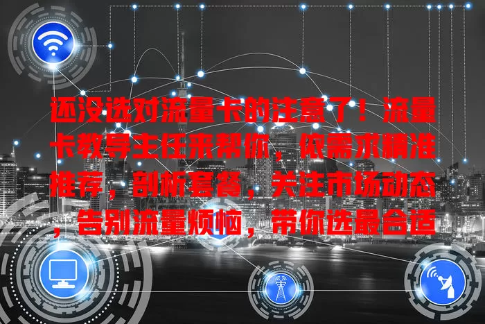 还没选对流量卡的注意了！流量卡教导主任来帮你，依需求精准推荐，剖析套餐，关注市场动态，告别流量烦恼，带你选最合适的卡