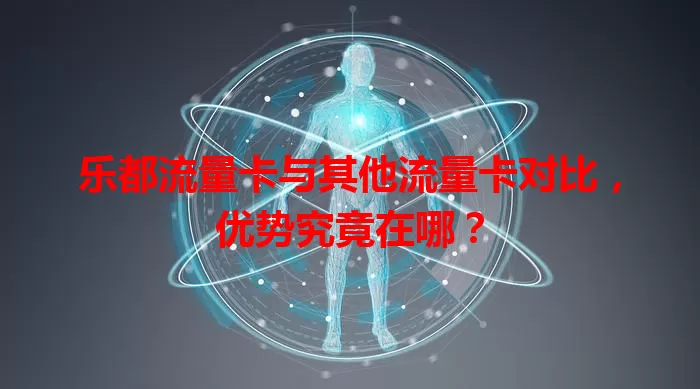 乐都流量卡与其他流量卡对比,优势究竟在哪?