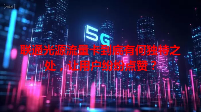联通光源流量卡到底有何独特之处，让用户纷纷点赞？