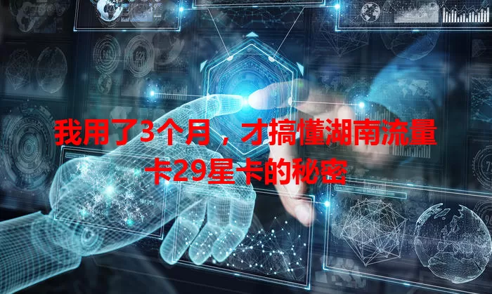 我用了3个月，才搞懂湖南流量卡29星卡的秘密