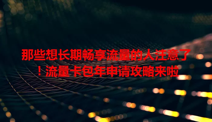 那些想长期畅享流量的人注意了！流量卡包年申请攻略来啦