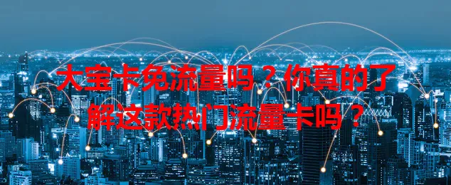 大宝卡免流量吗？你真的了解这款热门流量卡吗？