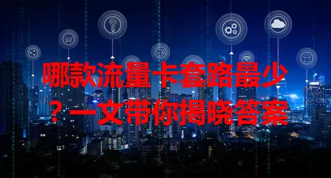 哪款流量卡套路最少？一文带你揭晓答案