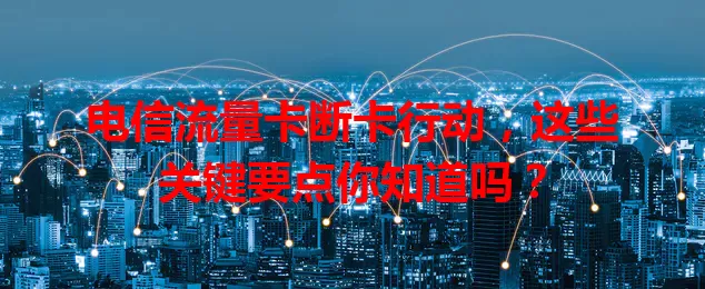 电信流量卡断卡行动，这些关键要点你知道吗？