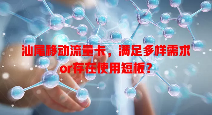 汕尾移动流量卡，满足多样需求or存在使用短板？