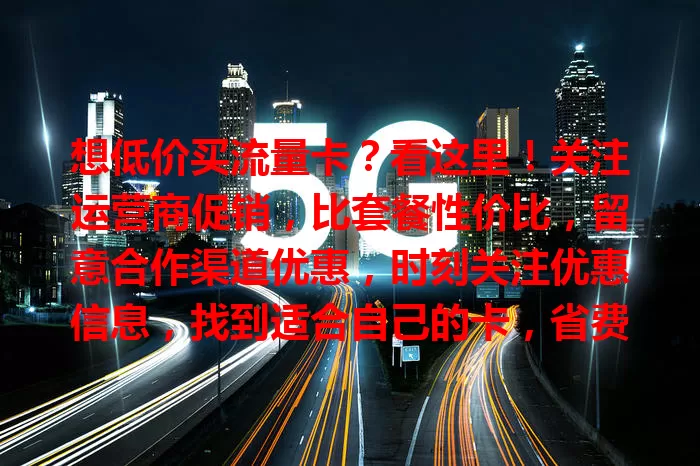 想低价买流量卡？看这里！关注运营商促销，比套餐性价比，留意合作渠道优惠，时刻关注优惠信息，找到适合自己的卡，省费用又畅玩数字世界