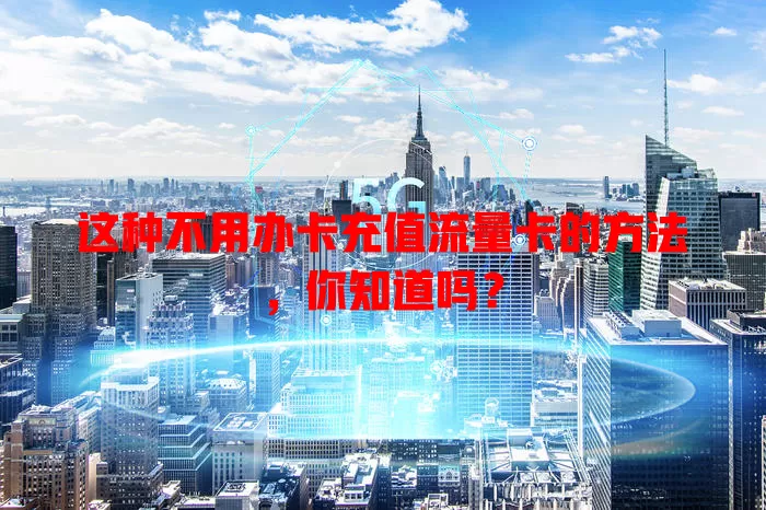 这种不用办卡充值流量卡的方法，你知道吗？