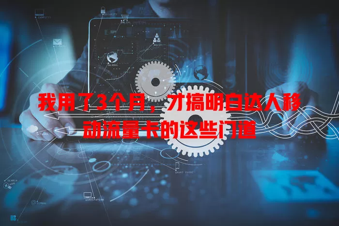 我用了3个月，才搞明白达人移动流量卡的这些门道
