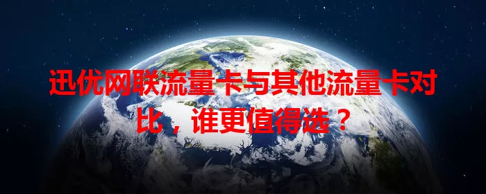 迅优网联流量卡与其他流量卡对比，谁更值得选？