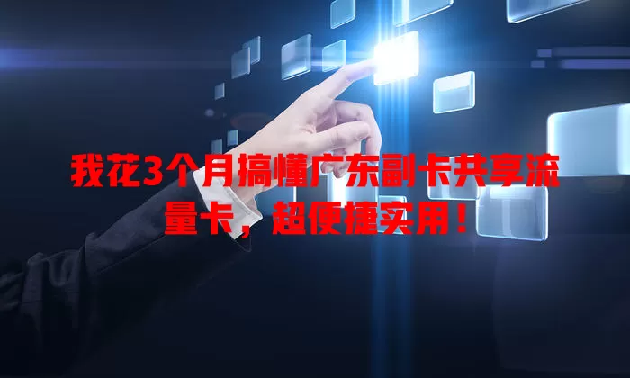 我花3个月搞懂广东副卡共享流量卡，超便捷实用！