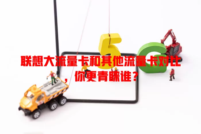 联想大流量卡和其他流量卡对比，你更青睐谁？