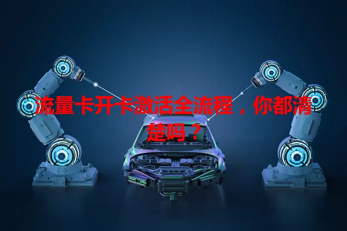 流量卡开卡激活全流程，你都清楚吗？