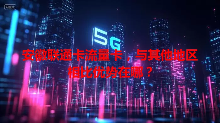 安徽联通卡流量卡，与其他地区相比优势在哪？