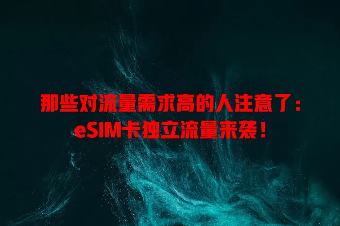 那些对流量需求高的人注意了：eSIM卡独立流量来袭！