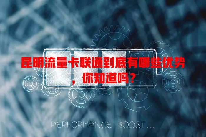 昆明流量卡联通到底有哪些优势，你知道吗？