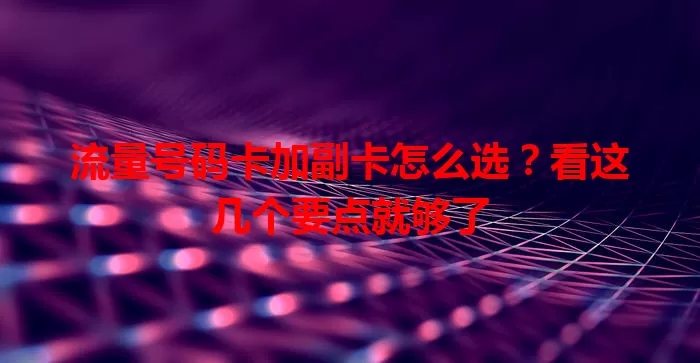 流量号码卡加副卡怎么选？看这几个要点就够了