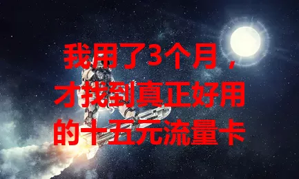 我用了3个月，才找到真正好用的十五元流量卡