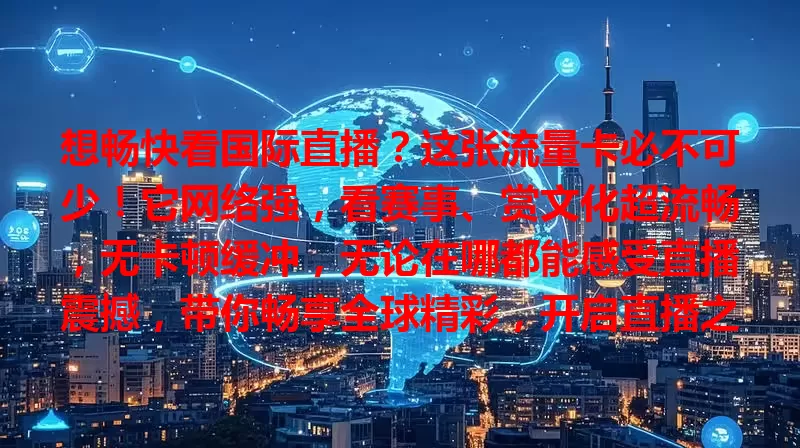 想畅快看国际直播？这张流量卡必不可少！它网络强，看赛事、赏文化超流畅，无卡顿缓冲，无论在哪都能感受直播震撼，带你畅享全球精彩，开启直播之旅！