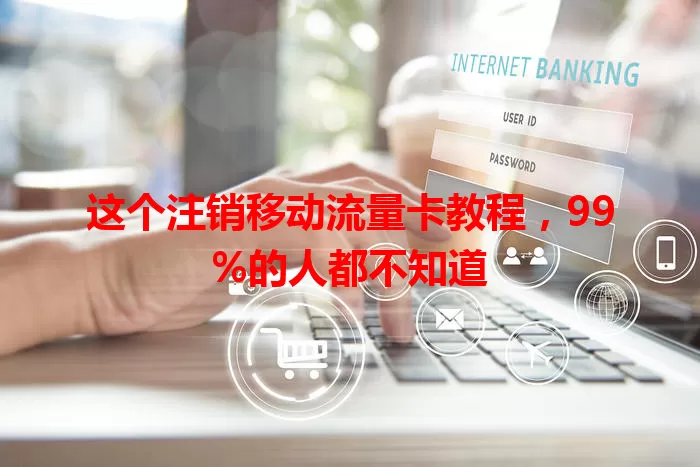 这个注销移动流量卡教程，99%的人都不知道