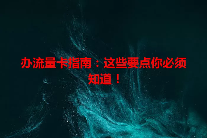 办流量卡指南：这些要点你必须知道！