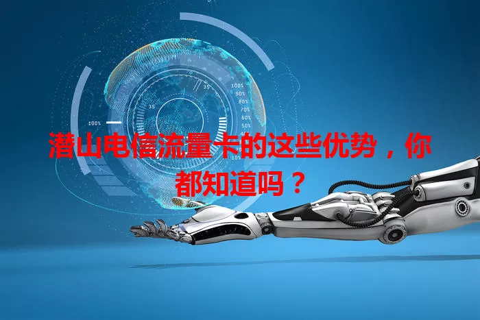 潜山电信流量卡的这些优势，你都知道吗？