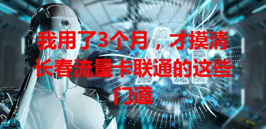 我用了3个月，才摸清长春流量卡联通的这些门道