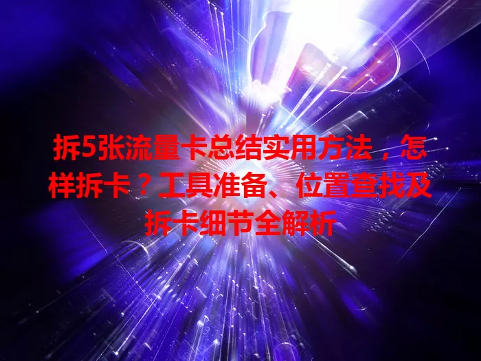 拆5张流量卡总结实用方法，怎样拆卡？工具准备、位置查找及拆卡细节全解析