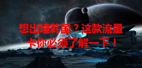 想出境韩国？这款流量卡你必须了解一下！