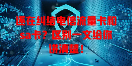 还在纠结电信流量卡和sa卡？区别一文给你讲清楚！