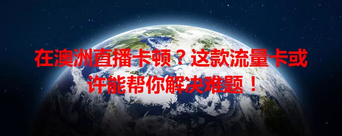 在澳洲直播卡顿？这款流量卡或许能帮你解决难题！