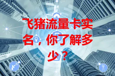 飞猪流量卡实名，你了解多少？