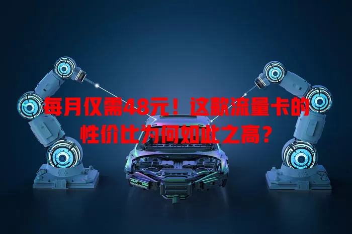 每月仅需48元！这款流量卡的性价比为何如此之高？