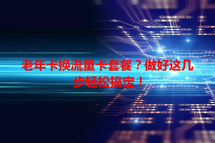 老年卡换流量卡套餐？做好这几步轻松搞定！