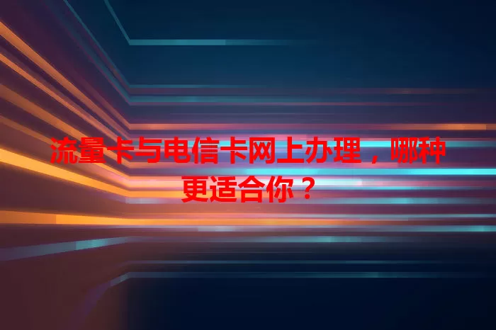 流量卡与电信卡网上办理，哪种更适合你？
