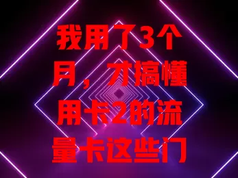 我用了3个月，才搞懂用卡2的流量卡这些门道