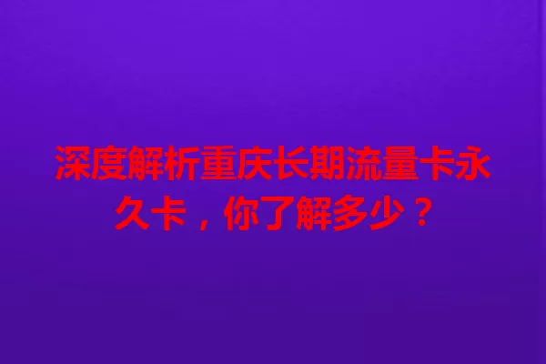 深度解析重庆长期流量卡永久卡，你了解多少？