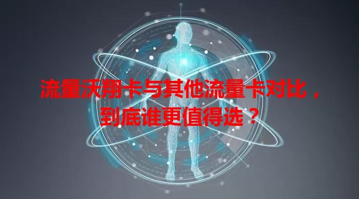 流量沃翔卡与其他流量卡对比，到底谁更值得选？