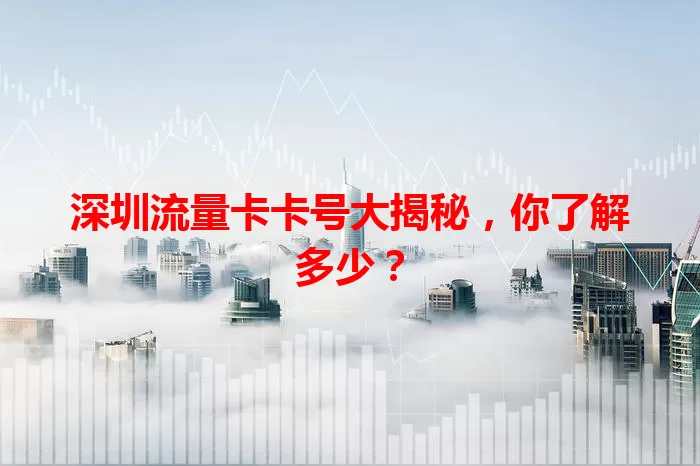 深圳流量卡卡号大揭秘，你了解多少？